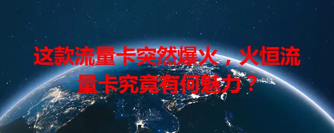 这款流量卡突然爆火，火恒流量卡究竟有何魅力？
