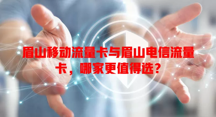 眉山移动流量卡与眉山电信流量卡，哪家更值得选？