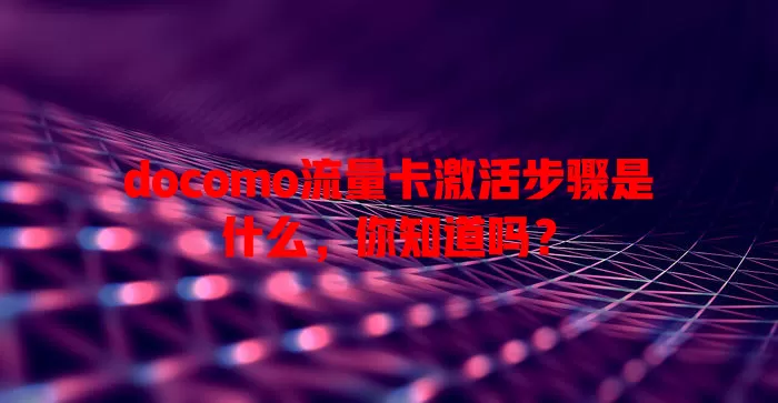 docomo流量卡激活步骤是什么，你知道吗？