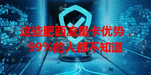 这些肥西流量卡优势，99%的人都不知道