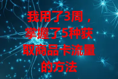 我用了3周，掌握了5种获取商品卡流量的方法
