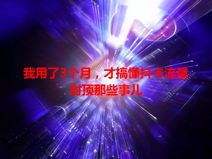我用了3个月，才搞懂抖卡流量封顶那些事儿