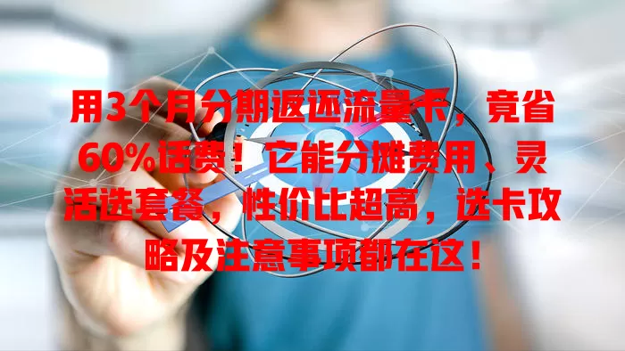 用3个月分期返还流量卡，竟省60%话费！它能分摊费用、灵活选套餐，性价比超高，选卡攻略及注意事项都在这！