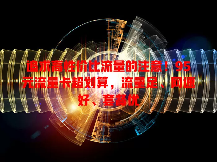 追求高性价比流量的注意！95元流量卡超划算，流量足、网速好、套餐优
