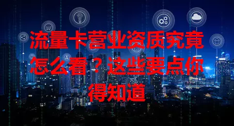 流量卡营业资质究竟怎么看？这些要点你得知道