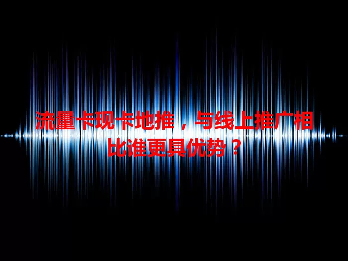 流量卡现卡地推，与线上推广相比谁更具优势？