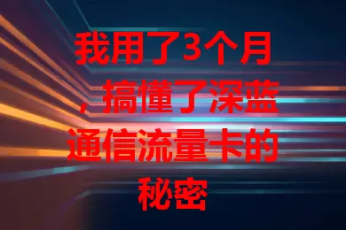 我用了3个月，搞懂了深蓝通信流量卡的秘密