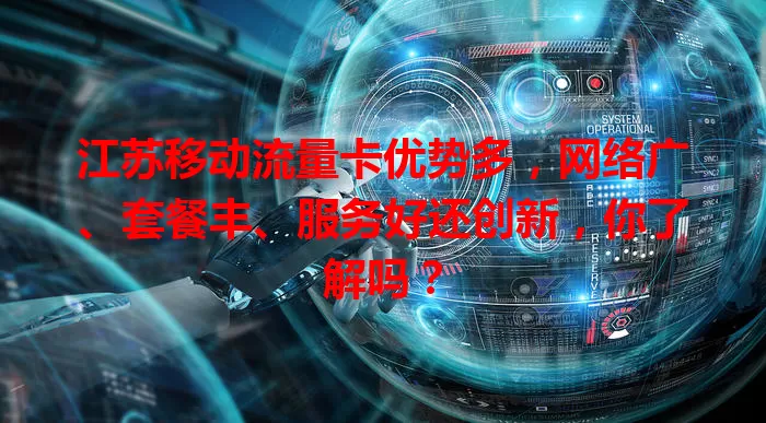 江苏移动流量卡优势多，网络广、套餐丰、服务好还创新，你了解吗？