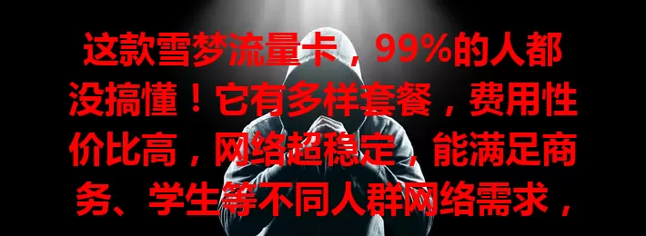 这款雪梦流量卡，99%的人都没搞懂！它有多样套餐，费用性价比高，网络超稳定，能满足商务、学生等不同人群网络需求，是优质之选