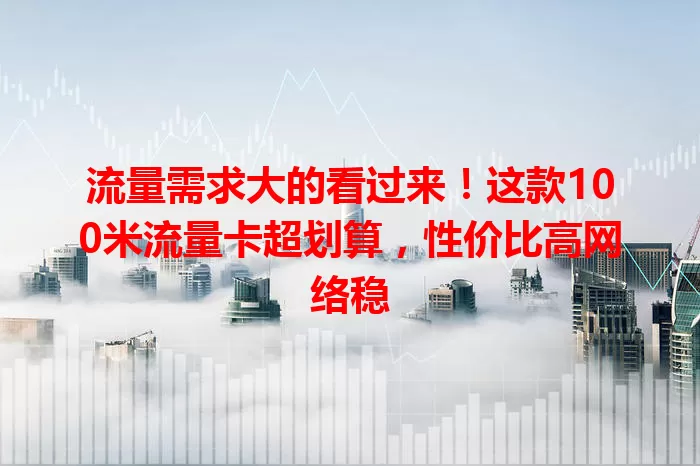 流量需求大的看过来！这款100米流量卡超划算，性价比高网络稳