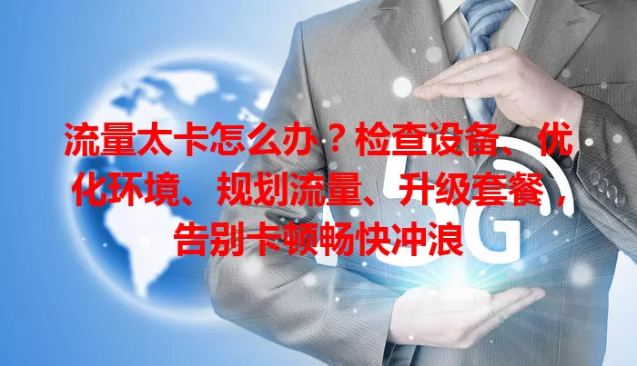 流量太卡怎么办？检查设备、优化环境、规划流量、升级套餐，告别卡顿畅快冲浪