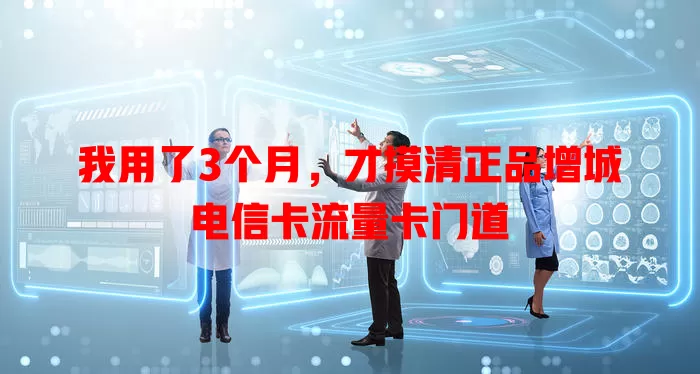 我用了3个月，才摸清正品增城电信卡流量卡门道