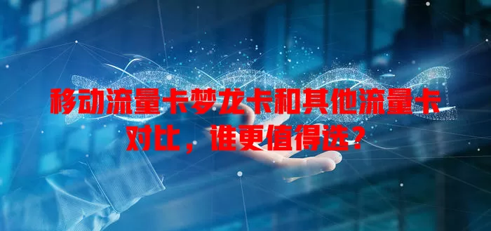 移动流量卡梦龙卡和其他流量卡对比，谁更值得选？