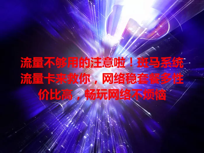 流量不够用的注意啦！斑马系统流量卡来救你，网络稳套餐多性价比高，畅玩网络不烦恼