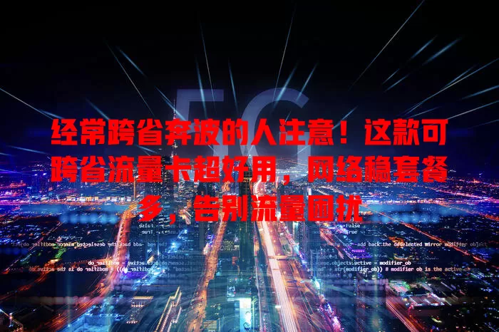 经常跨省奔波的人注意！这款可跨省流量卡超好用，网络稳套餐多，告别流量困扰
