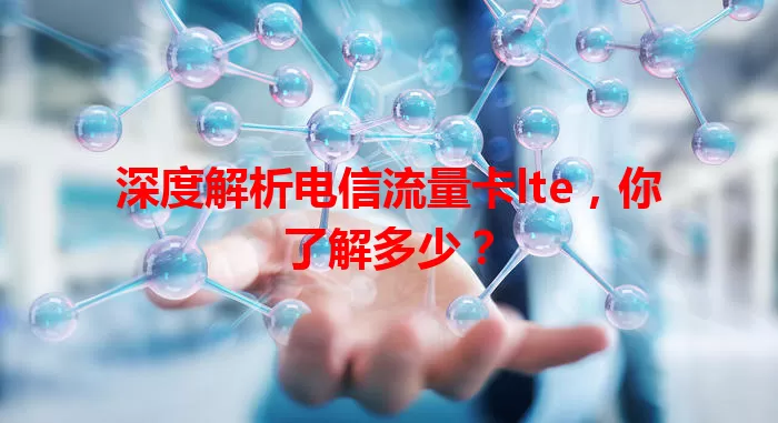 深度解析电信流量卡lte，你了解多少？