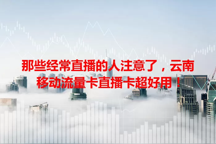那些经常直播的人注意了，云南移动流量卡直播卡超好用！