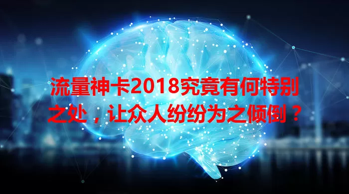 流量神卡2018究竟有何特别之处，让众人纷纷为之倾倒？