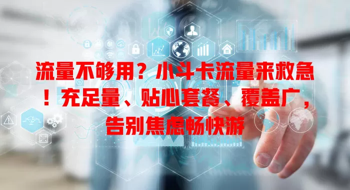 流量不够用？小斗卡流量来救急！充足量、贴心套餐、覆盖广，告别焦虑畅快游