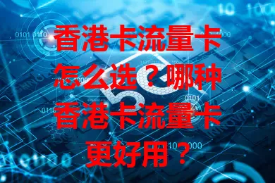 香港卡流量卡怎么选？哪种香港卡流量卡更好用？