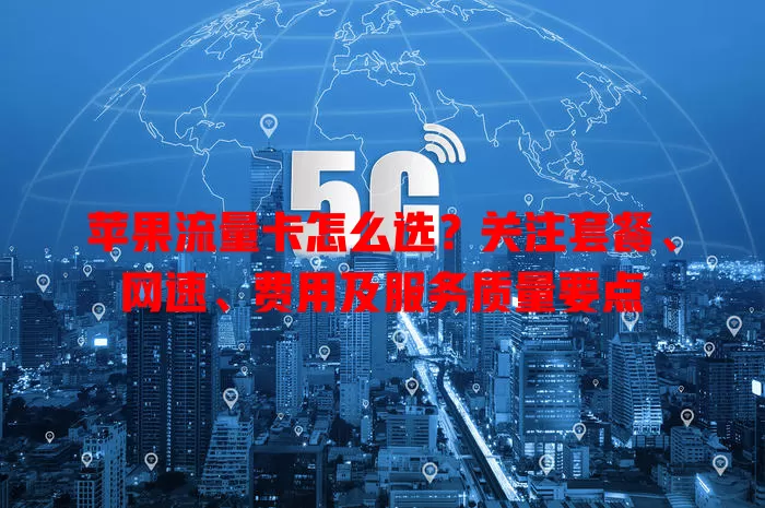 苹果流量卡怎么选？关注套餐、网速、费用及服务质量要点