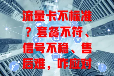 流量卡不标准？套餐不符、信号不稳、售后难，咋应对？
