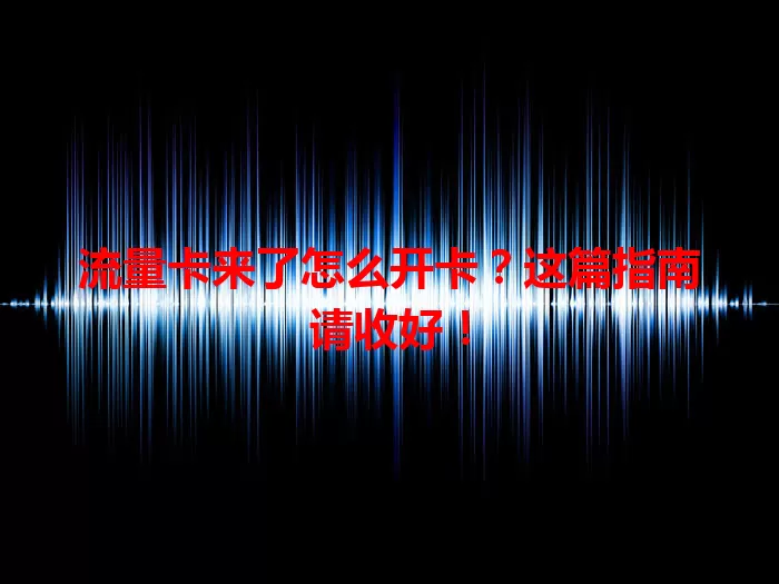 流量卡来了怎么开卡？这篇指南请收好！