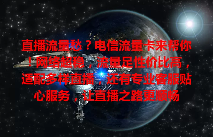 直播流量愁？电信流量卡来帮你！网络超稳，流量足性价比高，适配多样直播，还有专业客服贴心服务，让直播之路更顺畅
