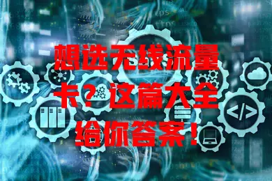 想选无线流量卡？这篇大全给你答案！
