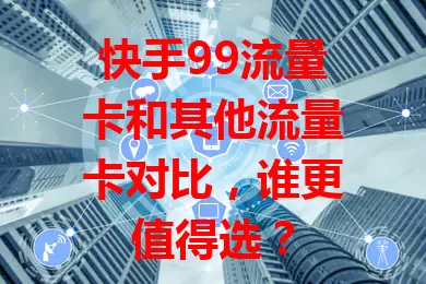 快手99流量卡和其他流量卡对比，谁更值得选？