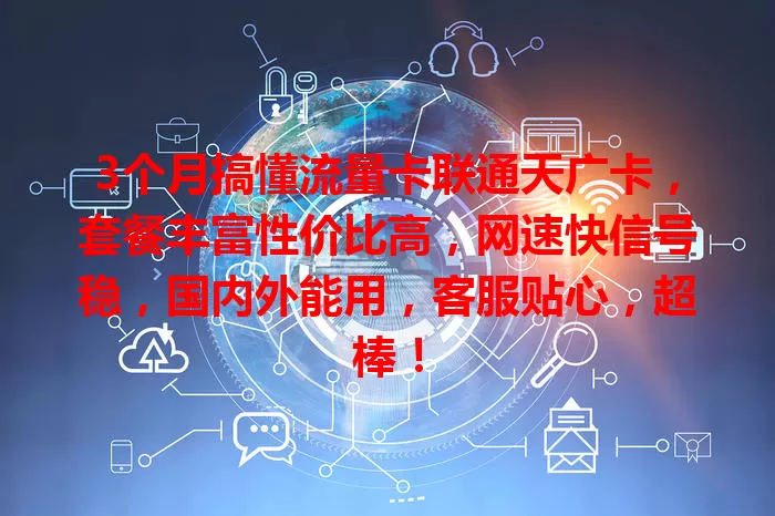 3个月搞懂流量卡联通天广卡，套餐丰富性价比高，网速快信号稳，国内外能用，客服贴心，超棒！