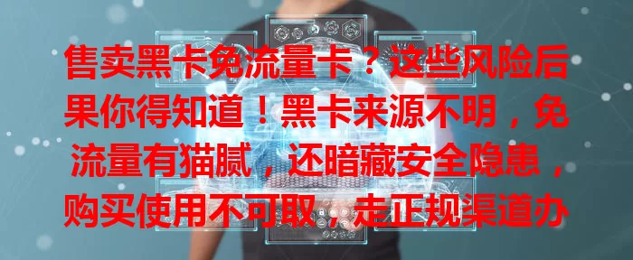 售卖黑卡免流量卡？这些风险后果你得知道！黑卡来源不明，免流量有猫腻，还暗藏安全隐患，购买使用不可取，走正规渠道办卡才是正道