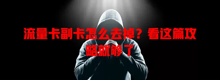 流量卡副卡怎么去掉？看这篇攻略就够了