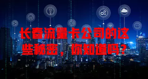 长春流量卡公司的这些秘密，你知道吗？