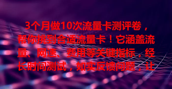 3个月做10次流量卡测评卷，帮你挑到合适流量卡！它涵盖流量、网速、费用等关键指标，经长时间测试，如实反馈问题，让你告别盲目选卡，轻松享受优质网络服务