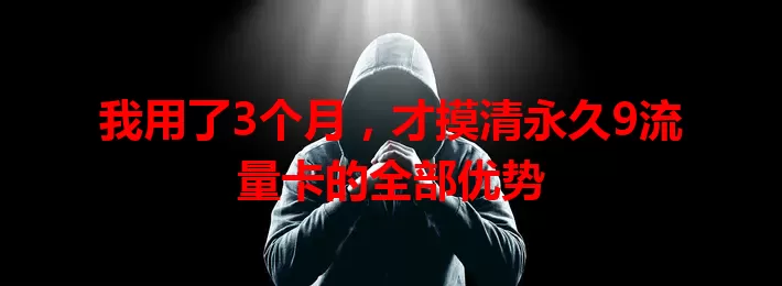 我用了3个月，才摸清永久9流量卡的全部优势