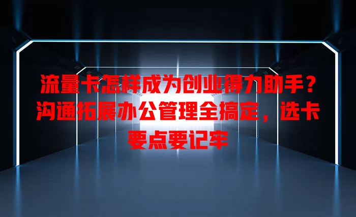 流量卡怎样成为创业得力助手？沟通拓展办公管理全搞定，选卡要点要记牢