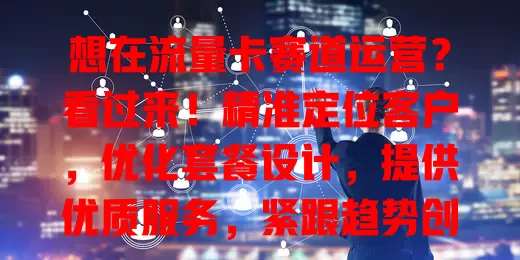 想在流量卡赛道运营？看过来！精准定位客户，优化套餐设计，提供优质服务，紧跟趋势创新，才能稳健前行，实现业务增长