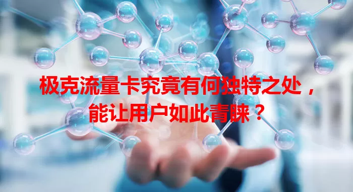 极克流量卡究竟有何独特之处，能让用户如此青睐？