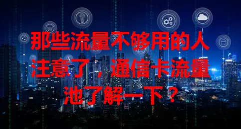 那些流量不够用的人注意了，通信卡流量池了解一下？