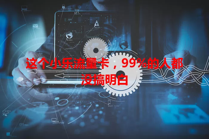 这个小乐流量卡，99%的人都没搞明白