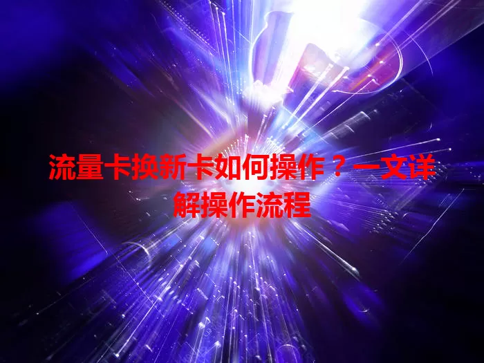 流量卡换新卡如何操作？一文详解操作流程