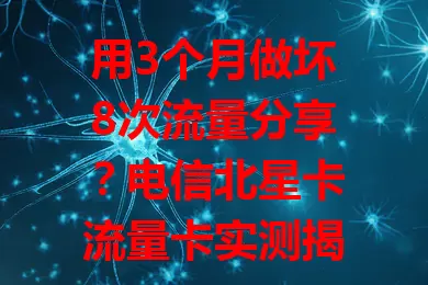 用3个月做坏8次流量分享？电信北星卡流量卡实测揭秘！流量足、速度稳、套餐合理，小波动不影响，上网好帮手，流量难题它能解！