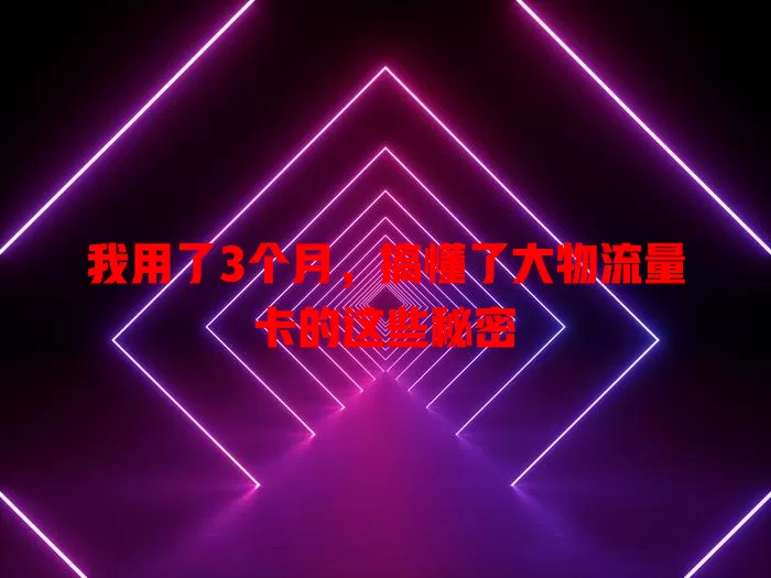 我用了3个月，搞懂了大物流量卡的这些秘密