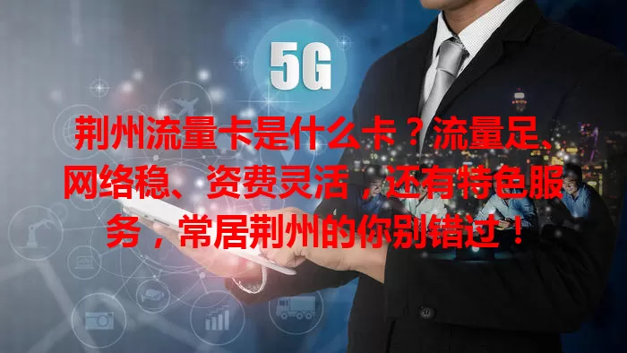 荆州流量卡是什么卡？流量足、网络稳、资费灵活，还有特色服务，常居荆州的你别错过！