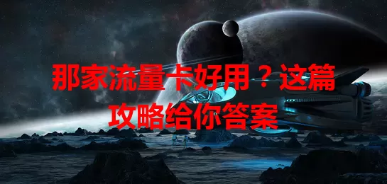 那家流量卡好用？这篇攻略给你答案