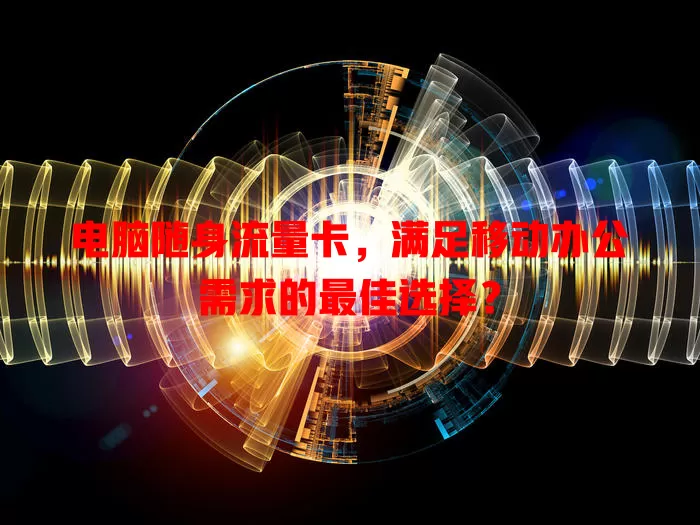 电脑随身流量卡，满足移动办公需求的最佳选择？