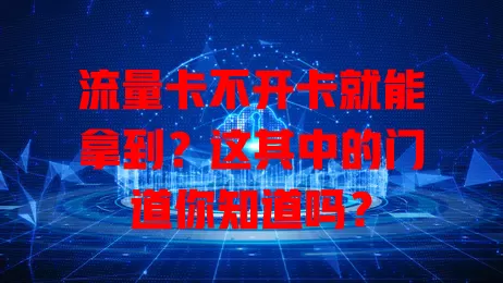 流量卡不开卡就能拿到？这其中的门道你知道吗？