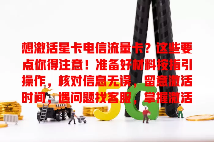 想激活星卡电信流量卡？这些要点你得注意！准备好材料按指引操作，核对信息无误，留意激活时间，遇问题找客服，掌握激活方法开启精彩网络生活