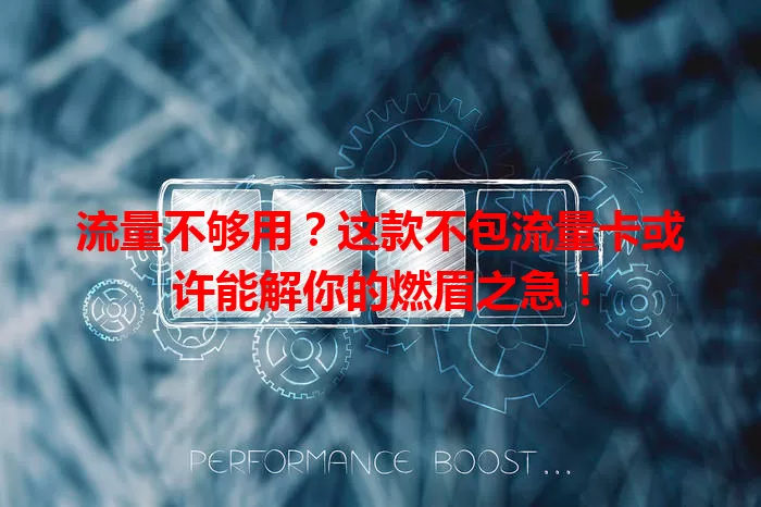 流量不够用？这款不包流量卡或许能解你的燃眉之急！